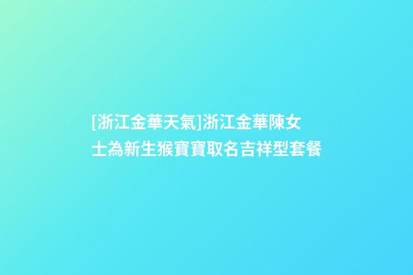 [浙江金華天氣]浙江金華陳女士為新生猴寶寶取名吉祥型套餐-第1張-公司起名-玄機派